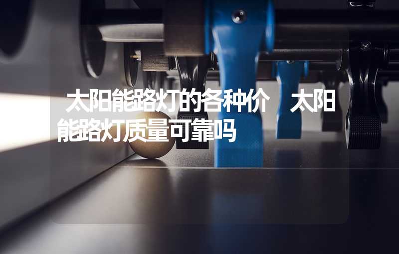 太阳能路灯的各种价 太阳能路灯质量可靠吗